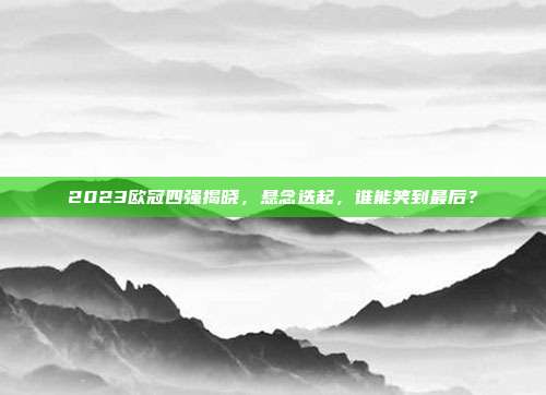 2023欧冠四强揭晓，悬念迭起，谁能笑到最后？