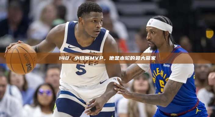 140. 小组赛MVP，他是本轮的最大赢家