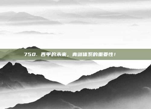 750. 西甲的未来，青训体系的重要性！👶