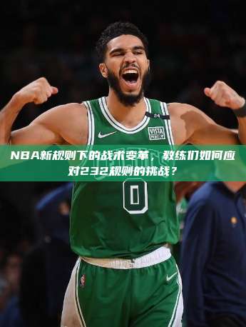 NBA新规则下的战术变革，教练们如何应对232规则的挑战？