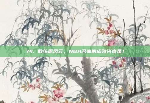 74. 教练席风云，NBA名帅的成败兴衰录！