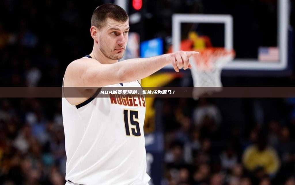 NBA新赛季预测，谁能成为黑马？🐴🔍