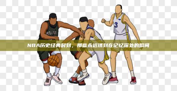 NBA历史经典时刻，那些永远镌刻在记忆深处的瞬间