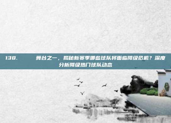 138. 📉 舞台之一，揭秘新赛季哪些球队将面临降级危机？深度分析降级热门球队动态