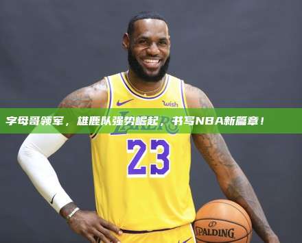 字母哥领军，雄鹿队强势崛起，书写NBA新篇章！🐐✨