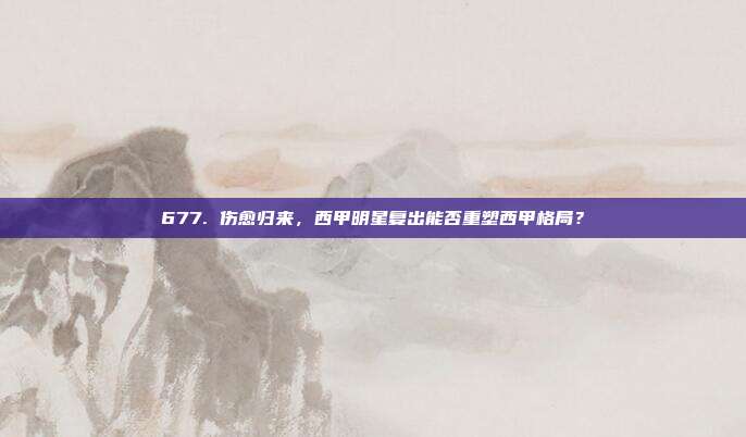 677. 伤愈归来，西甲明星复出能否重塑西甲格局？