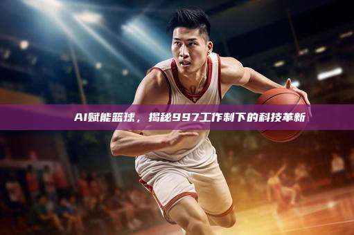 🏀AI赋能篮球，揭秘997工作制下的科技革新