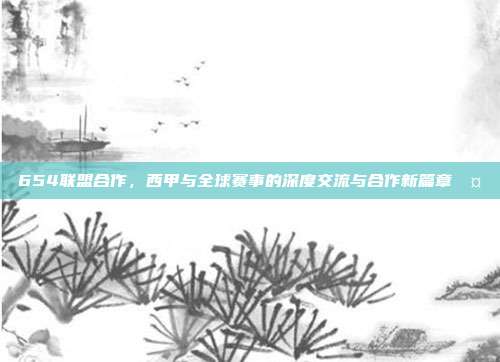 654联盟合作，西甲与全球赛事的深度交流与合作新篇章🤝