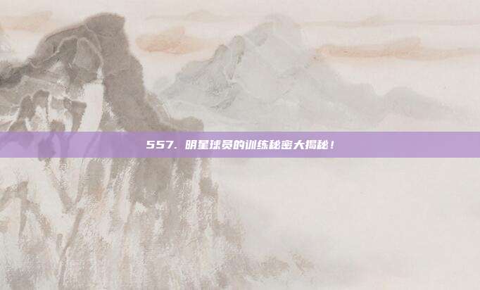 557. 明星球员的训练秘密大揭秘！