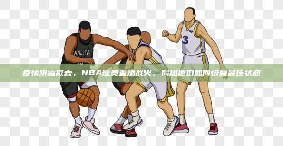 疫情阴霾散去，NBA球员重燃战火，揭秘他们如何恢复最佳状态