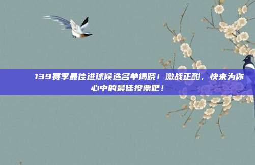 🏅 139赛季最佳进球候选名单揭晓！激战正酣，快来为你心中的最佳投票吧！