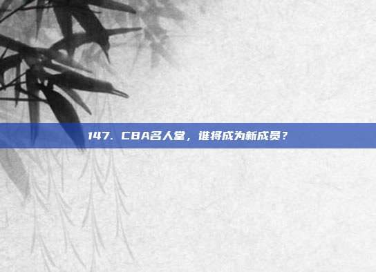 147. CBA名人堂，谁将成为新成员？