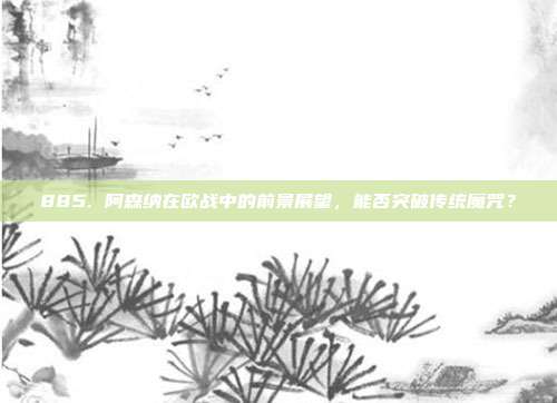 885. 阿森纳在欧战中的前景展望，能否突破传统魔咒？