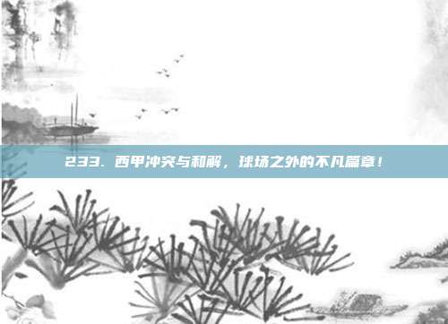 233. 西甲冲突与和解，球场之外的不凡篇章！