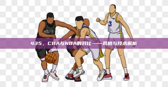 435，CBA与NBA的对比——风格与技术解析