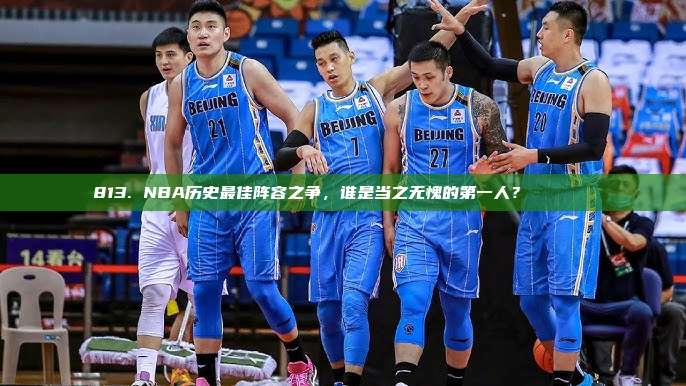 813. NBA历史最佳阵容之争，谁是当之无愧的第一人？🔝🏀