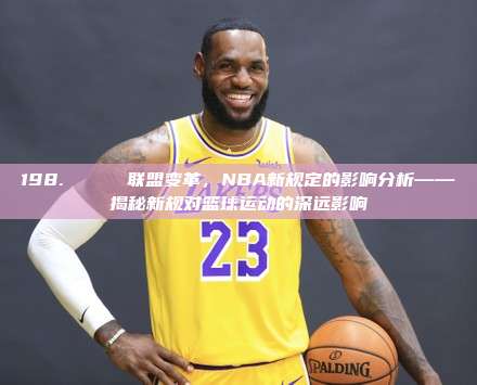 198. 🏆 联盟变革，NBA新规定的影响分析——揭秘新规对篮球运动的深远影响