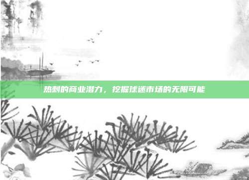 热刺的商业潜力，挖掘球迷市场的无限可能