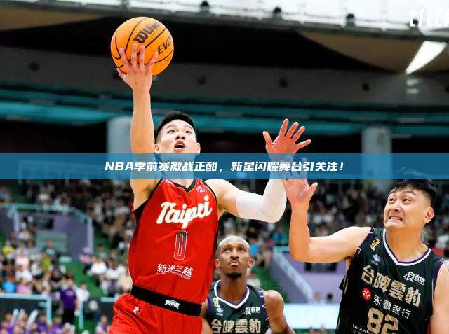 NBA季前赛激战正酣，新星闪耀舞台引关注！