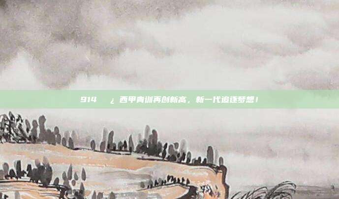 914🌿 西甲青训再创新高，新一代追逐梦想！