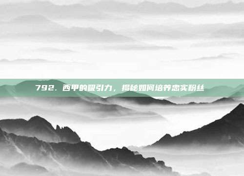 792. 西甲的吸引力，揭秘如何培养忠实粉丝❤️